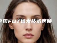 全国FUT植发技术医院推荐:FUT植发技术医院top50横评