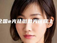 全国e光祛斑激光医院上榜名单前十名私立盘点-实力稳中求胜