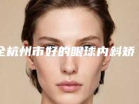 全杭州市好的眼球内斜矫正医院(杭州美之源整形美容医疗机构价格蛮实在)