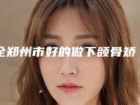 全郑州市好的做下颌骨矫正医院(郑州市金水惠美医疗美容门诊部口碑擅长各不同)