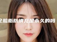 全脸脂肪填充是永久的吗,全脸脂肪填充存活率有多少
