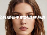 全身脱毛手术对健康有影响吗-全身脱毛对身体健康有影响吗
