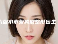 六盘水市爱笑唇整形医生排名top10评选出炉-六盘水市爱笑唇整形医生