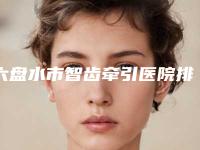 六盘水市智齿牵引医院排行榜前10强你都知道哪些（六盘水利美康口腔前十机构详细介绍）