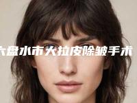 六盘水市大拉皮除皱手术医院排行榜等具有高人气(六盘水利美康医疗美容解锁前三)