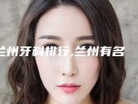 兰州牙科排行,兰州有名的牙科医院
