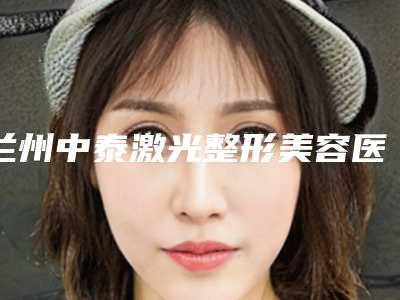 兰州中泰激光整形美容医院,天水莱美医疗美容诊所你更喜欢哪一家
