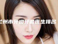 兰州市牙齿牙套医生排名榜top10强哪位更好一些-兰州市曹玉兰医师口腔医生