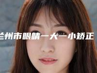 兰州市眼睛一大一小矫正价格收费表概况(眼睛一大一小矫正均价为：11402元）