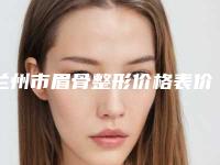 兰州市眉骨整形价格表价目详细曝光一览(眉骨整形均价为:19211元)