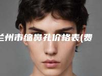 兰州市缩鼻孔价格表(费用)人气代表一览-甘肃省人民医院手术费用大致要多少钱