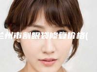兰州市割眼袋修复价格(价目)怎么样-兰州市割眼袋修复手术得需要多少钱