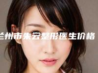 兰州市朱云整形医生价格收费表查询