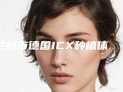 兰州市德国ICX种植体在线咨询2025价格表新版-兰州市德国ICX种植体价格