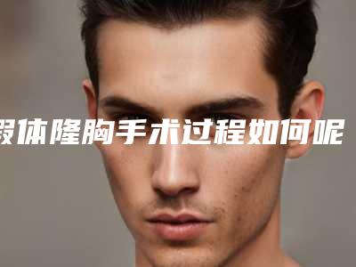 假体隆胸手术过程如何呢(假体隆胸流程)
