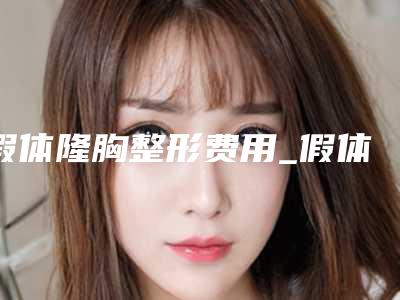 假体隆胸整形费用_假体隆胸整形价格高不高?