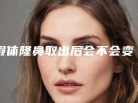假体隆鼻取出后会不会变形（假体隆鼻取出假体后鼻子会变塌吗）