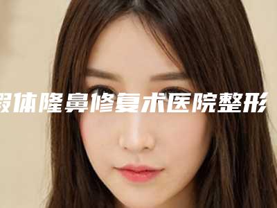 假体隆鼻修复术医院整形推荐:假体隆鼻修复术医院前30实力评测