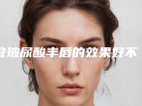 做玻尿酸丰唇的效果好不好