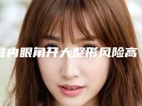 做内眼角开大整形风险高吗,做内眼角开大真的有危险吗