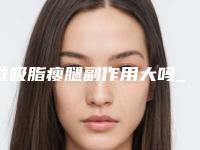 做吸脂瘦腿副作用大吗_吸脂多久能消肿!
