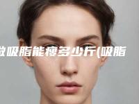 做吸脂能瘦多少斤(吸脂手术能瘦吗)