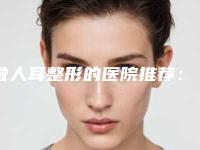 做人耳整形的医院推荐：人耳整形医院前30强实力登场