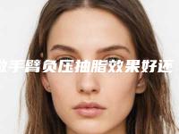 做手臂负压抽脂效果好还是不好呢