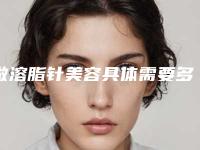 做溶脂针美容具体需要多久?正常需要多长时间?
