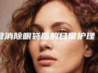 做消除眼袋后的日常护理常识(做消除眼袋必知术后护理4细节)