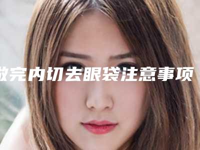 做完内切去眼袋注意事项有哪些?(美容去眼袋手术内切会有什么后遗症)