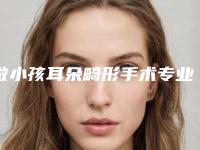 做小孩耳朵畸形手术专业医院推荐:做小孩耳朵畸形手术医院前30位实力评测