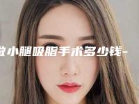 做小腿吸脂手术多少钱-小腿吸脂要注意什么