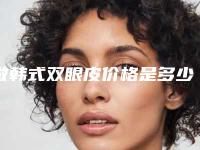 做韩式双眼皮价格是多少(做韩式双眼皮价格是多少钱)