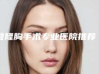 做隆胸手术专业医院推荐：做隆胸手术医院前30知道哪几个