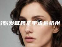 做贴发耳矫正手术选杭州华山连天美还是韩国普罗菲耳好?