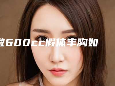做600cc假体丰胸如何才能保证效果