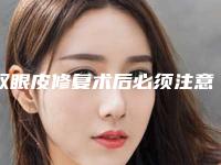 双眼皮修复术后必须注意的事项你都了解吗(双眼皮手术需要修复吗)