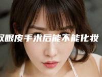 双眼皮手术后能不能化妆!做双眼皮大概需要多少钱？