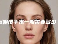双眼皮手术一般需要多少钱呢(双眼皮手术大概得多少钱)