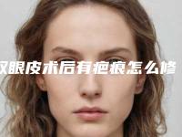 双眼皮术后有疤痕怎么修复呢（双眼皮手术后疤痕）