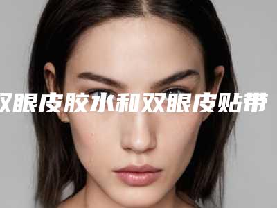 双眼皮胶水和双眼皮贴带胶水的双眼皮贴怎么贴