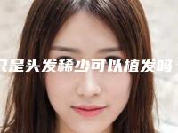只是头发稀少可以植发吗_发旋处头发稀少是秃顶吗