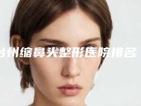 台州缩鼻头整形医院排名前十及详细介绍