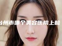 台州市哪个美容医院上睑去脂术好(台州维多利亚丰胸私立医美实力碾压)