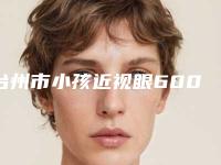 台州市小孩近视眼600矫正医院排名榜大咖口碑擅长揭秘(昊阳医疗美容老牌医生口碑出众)