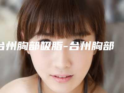 台州胸部吸脂-台州胸部吸脂整形医院