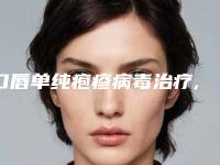口唇单纯疱疹病毒治疗,口唇单纯疱疹病毒严重吗