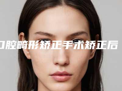 口腔畸形矫正手术矫正后要如何护理