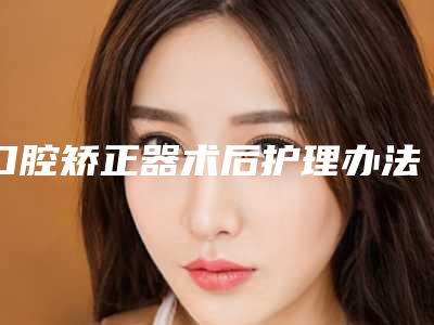 口腔矫正器术后护理办法有哪些
